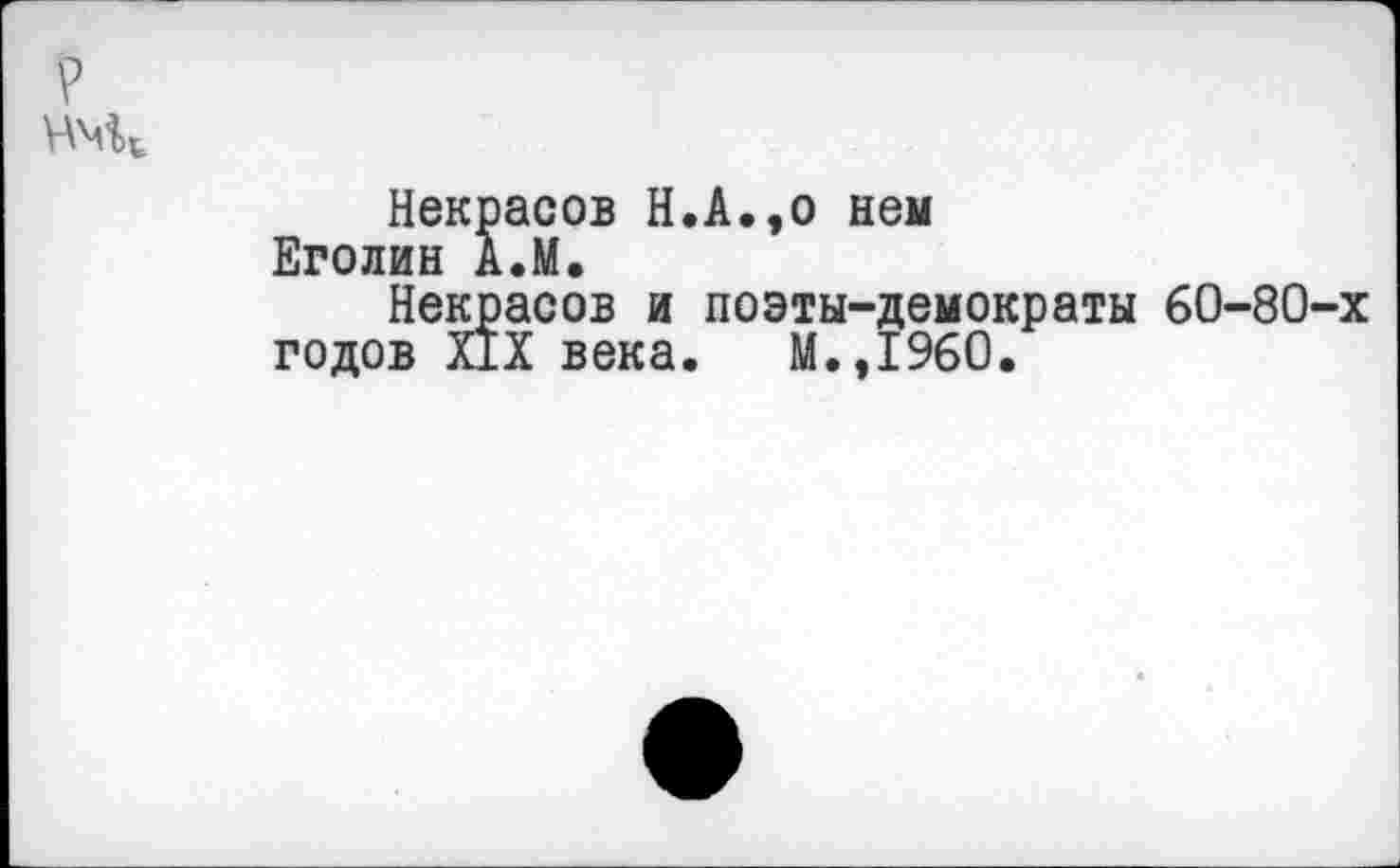 ﻿Некрасов Н.А.,о нем Еголин А.М.
Некрасов и поэты-демократы 60-80-х годов ЙХ века. М.,1960.